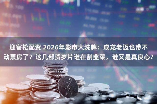 迎客松配资 2026年影市大洗牌:成龙老迈也带不动票房了?这几部贺岁片谁在割韭菜,谁又是真良心?