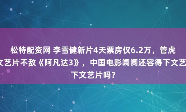 松特配资网 李雪健新片4天票房仅6.2万,管虎监制文艺片不敌《阿凡达3》,中国电影阛阓还容得下文艺片吗?