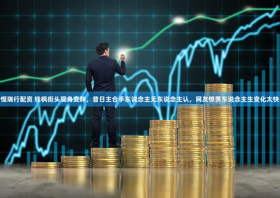 恒瑞行配资 钱枫街头现身变胖，昔日主合手东说念主无东说念主认，网友惊羡东说念主生变化太快