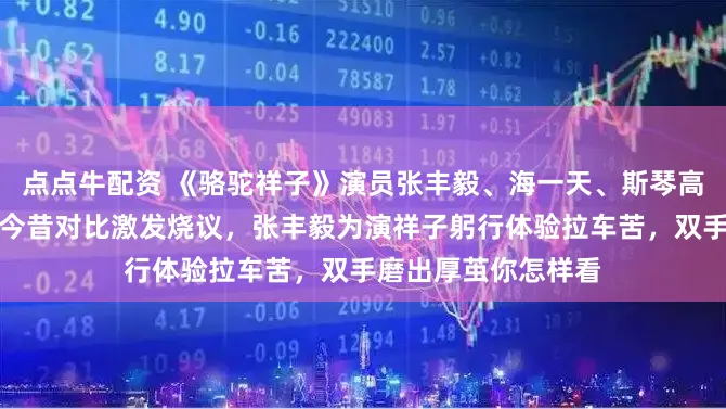 点点牛配资 《骆驼祥子》演员张丰毅、海一天、斯琴高娃领衔，时隔多年今昔对比激发烧议，张丰毅为演祥子躬行体验拉车苦，双手磨出厚茧你怎样看