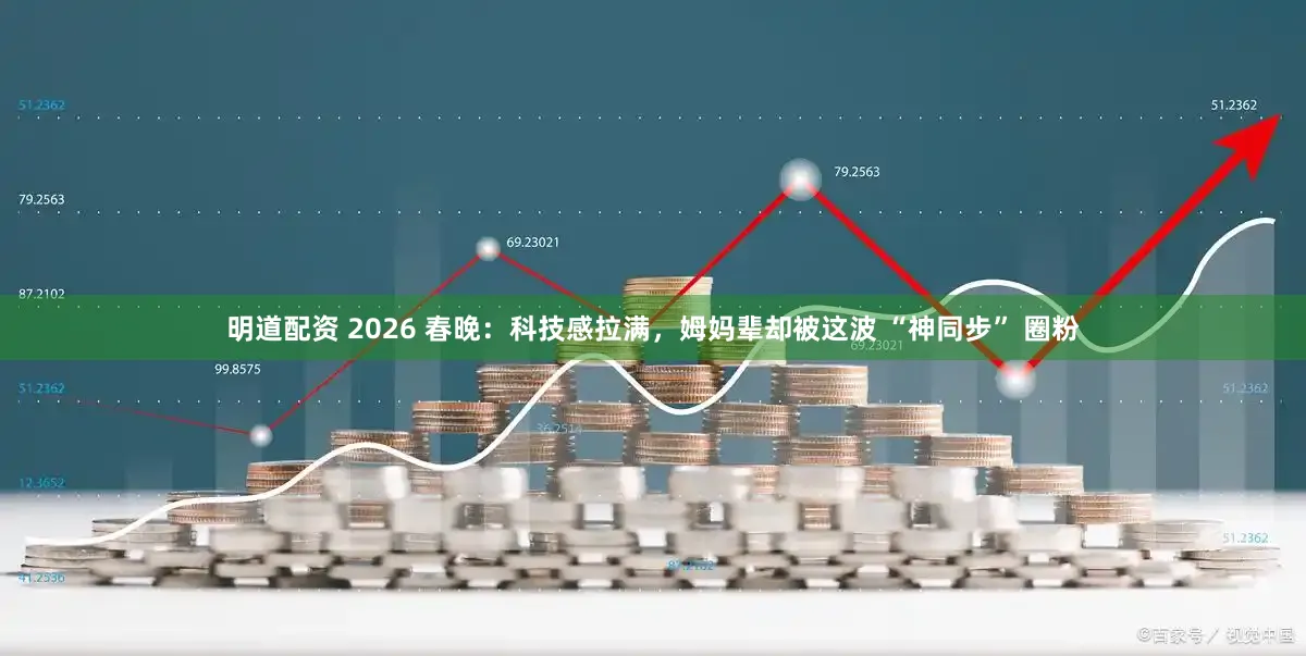 明道配资 2026 春晚：科技感拉满，姆妈辈却被这波 “神同步” 圈粉