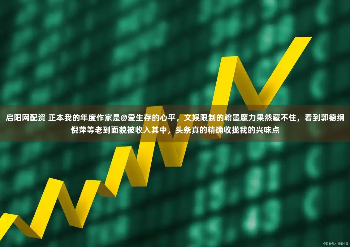 启阳网配资 正本我的年度作家是@爱生存的心平，文娱限制的翰墨魔力果然藏不住，看到郭德纲倪萍等老到面貌被收入其中，头条真的精确收拢我的兴味点