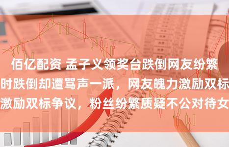 佰亿配资 孟子义领奖台跌倒网友纷繁疼爱，奚梦瑶走秀时跌倒却遭骂声一派，网友魄力激励双标争议，粉丝纷繁质疑不公对待女性艺东谈主