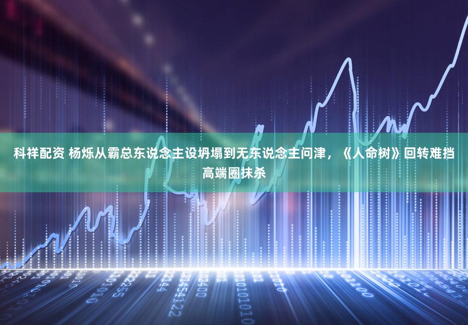 科祥配资 杨烁从霸总东说念主设坍塌到无东说念主问津，《人命树》回转难挡高端圈抹杀