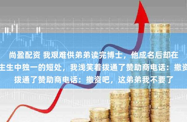 尚盈配资 我艰难供弟弟读完博士，他成名后却在节目上说我是他东谈主生中独一的短处，我浅笑着拨通了赞助商电话：撤资吧，这弟弟我不要了