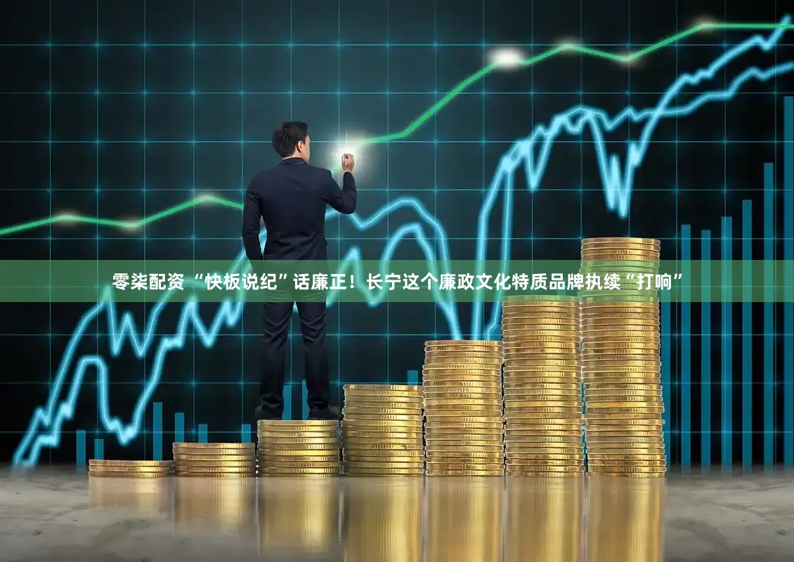零柒配资 “快板说纪”话廉正！长宁这个廉政文化特质品牌执续“打响”