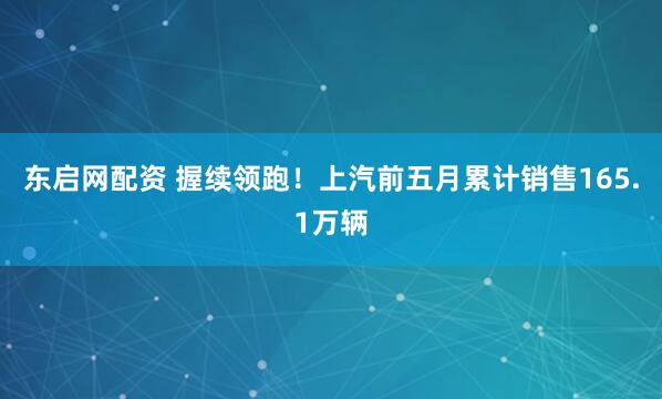 东启网配资 握续领跑！上汽前五月累计销售165.1万辆
