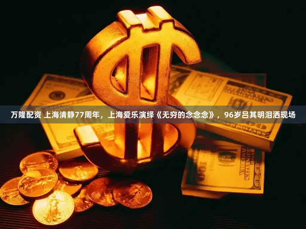 万隆配资 上海清静77周年，上海爱乐演绎《无穷的念念念》，96岁吕其明泪洒现场
