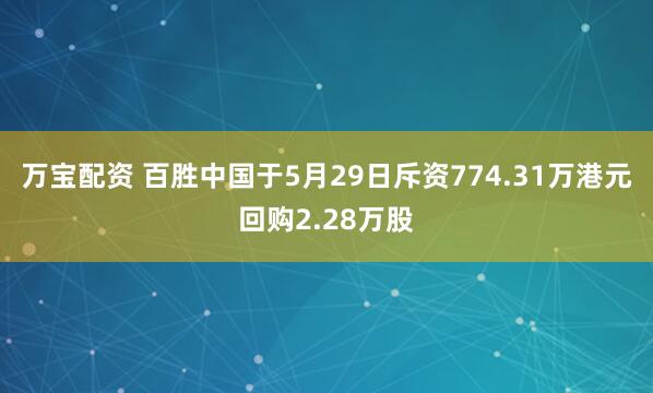 万宝配资 百胜中国于5月29日斥资774.31万港元回购2.28万股