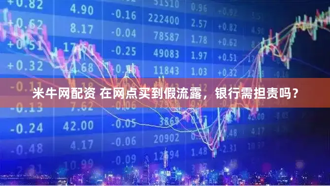 米牛网配资 在网点买到假流露，银行需担责吗？