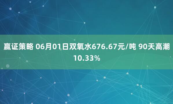 赢证策略 06月01日双氧水676.67元/吨 90天高潮10.33%