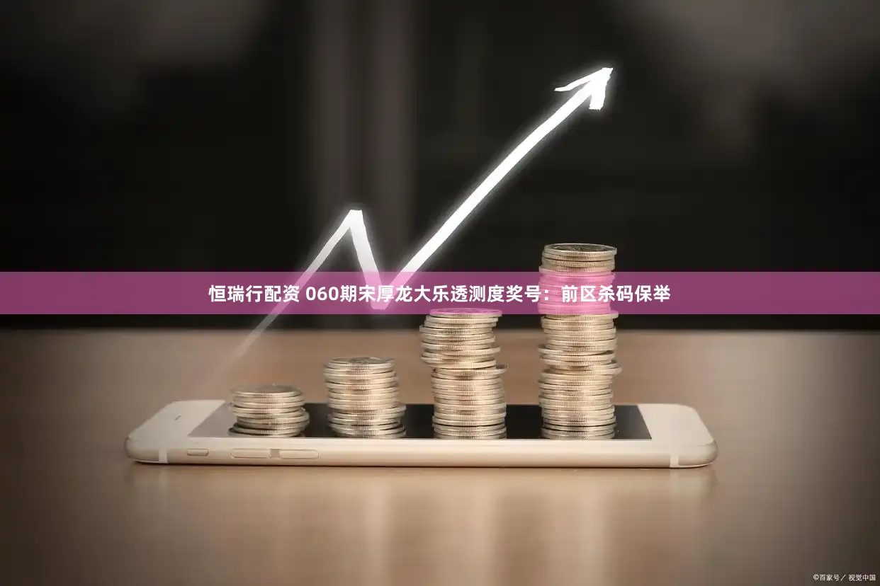 恒瑞行配资 060期宋厚龙大乐透测度奖号：前区杀码保举