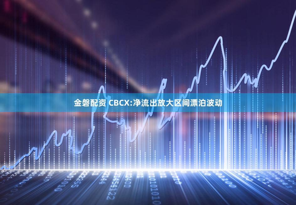 金磐配资 CBCX:净流出放大区间漂泊波动