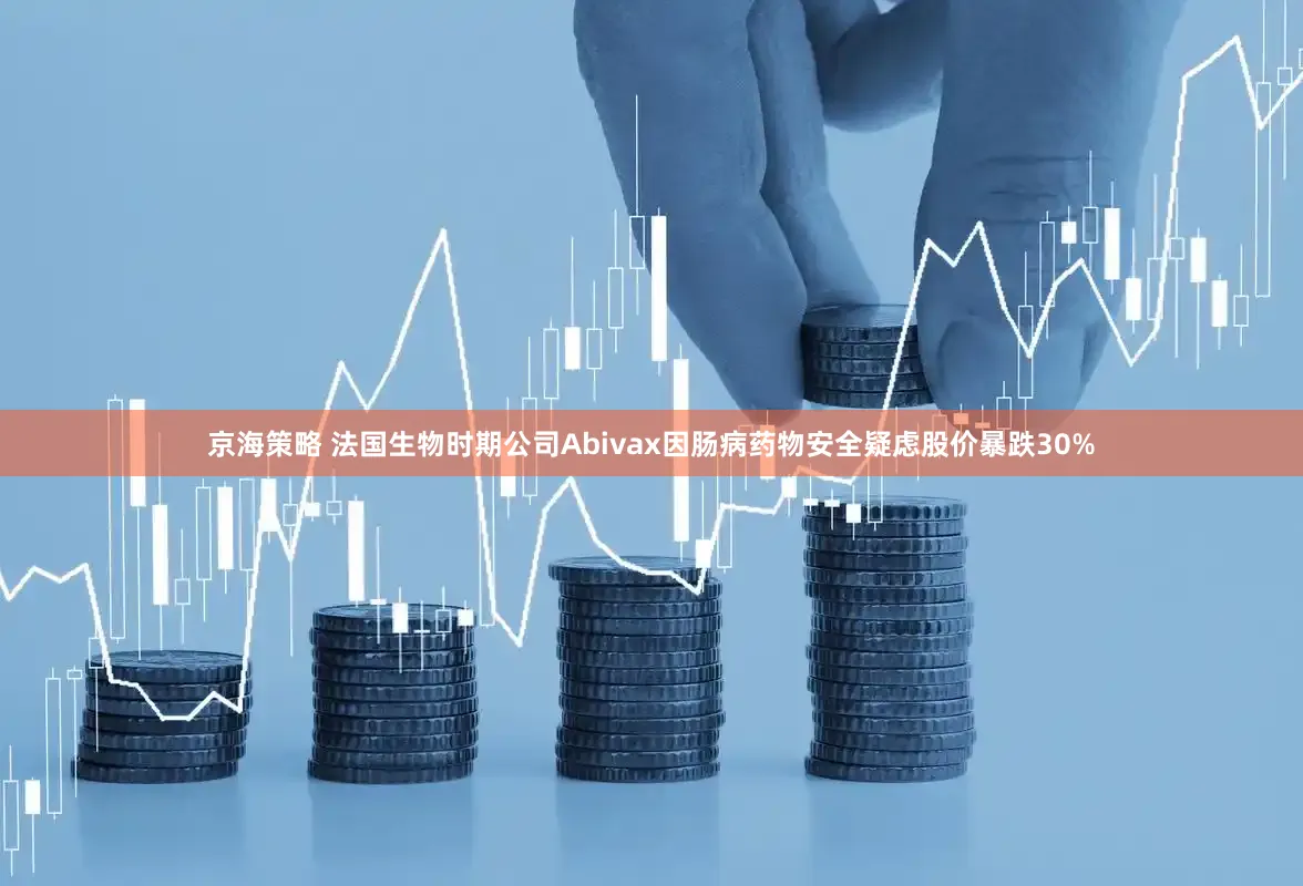 京海策略 法国生物时期公司Abivax因肠病药物安全疑虑股价暴跌30%