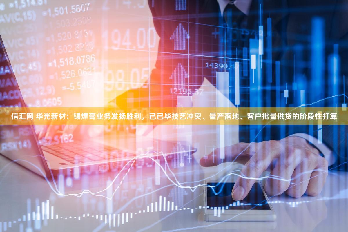 信汇网 华光新材：锡焊膏业务发扬胜利，已已毕技艺冲突、量产落地、客户批量供货的阶段性打算