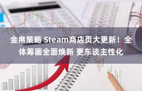 金帛策略 Steam商店页大更新！全体筹画全面焕新 更东谈主性化