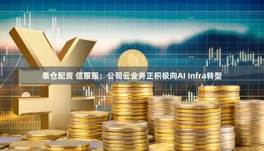 泰仓配资 信服服：公司云业务正积极向AI Infra转型