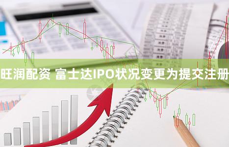 旺润配资 富士达IPO状况变更为提交注册