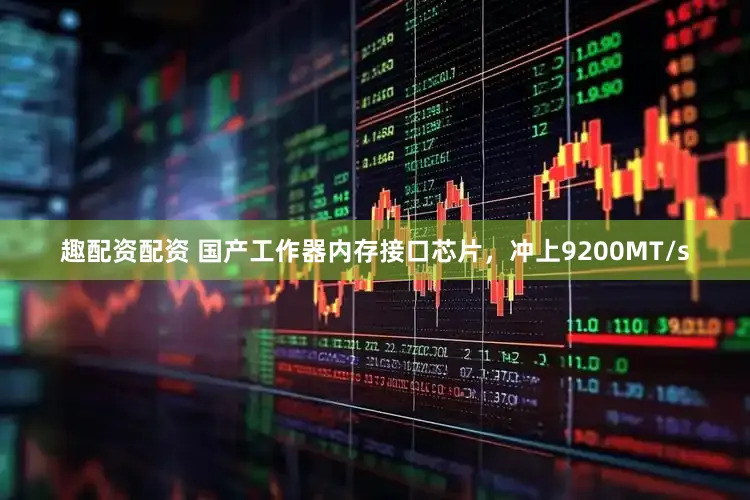 趣配资配资 国产工作器内存接口芯片，冲上9200MT/s