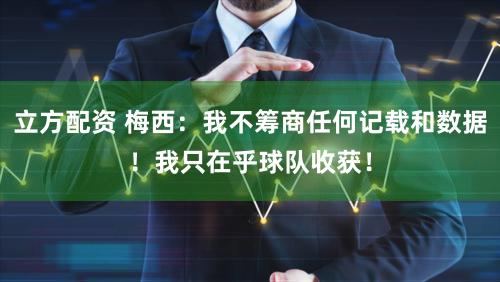 立方配资 梅西：我不筹商任何记载和数据！我只在乎球队收获！