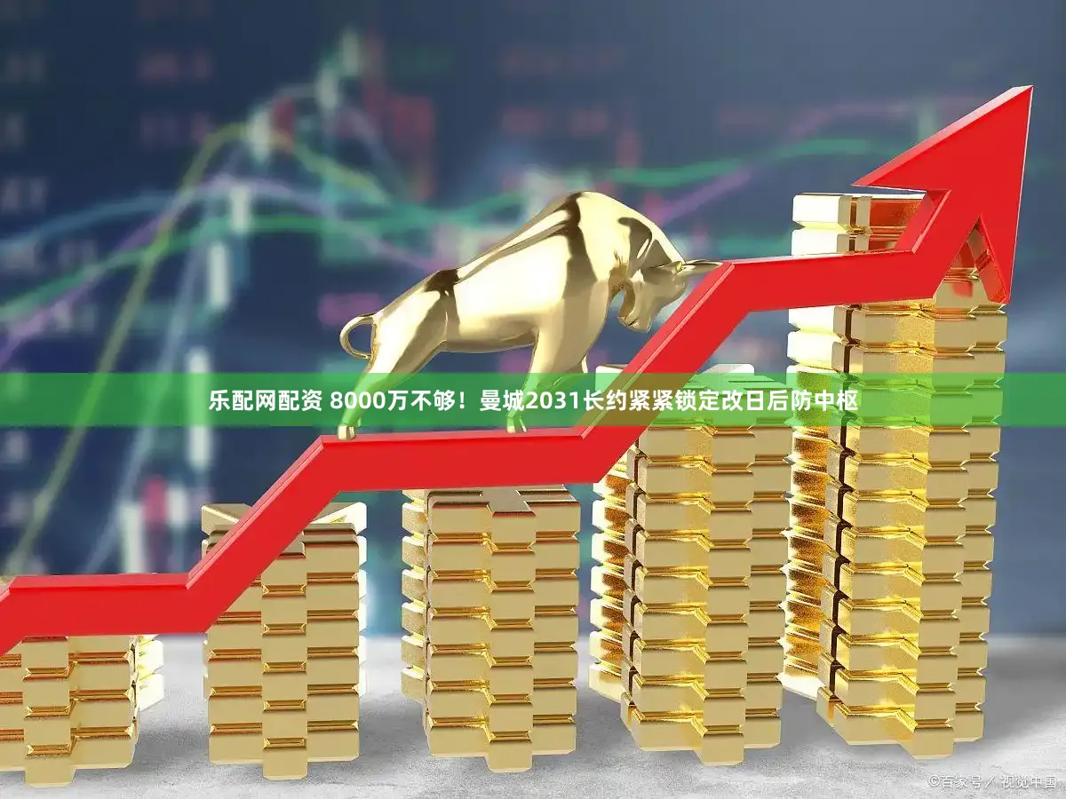 乐配网配资 8000万不够！曼城2031长约紧紧锁定改日后防中枢