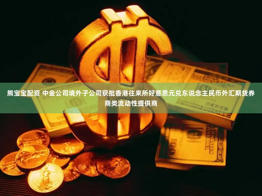 熊宝宝配资 中金公司境外子公司获批香港往来所好意思元兑东说念主民币外汇期货券商类流动性提供商